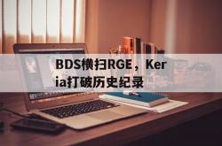 开云体育app-关于BDS横扫RGE，Keria打破历史纪录的信息